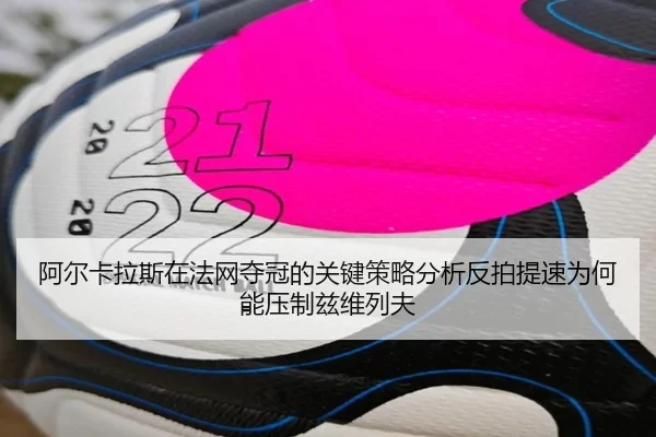 阿尔卡拉斯在法网夺冠的关键策略分析反拍提速为何能压制兹维列夫