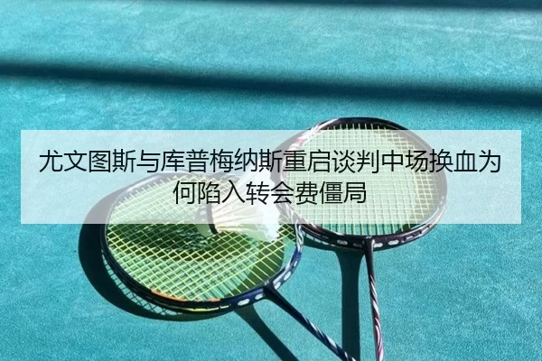 尤文图斯与库普梅纳斯重启谈判中场换血为何陷入转会费僵局